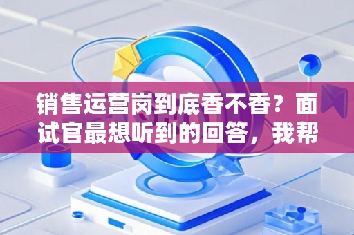 销售运营岗到底香不香？面试官最想听到的回答，我帮你问到了
