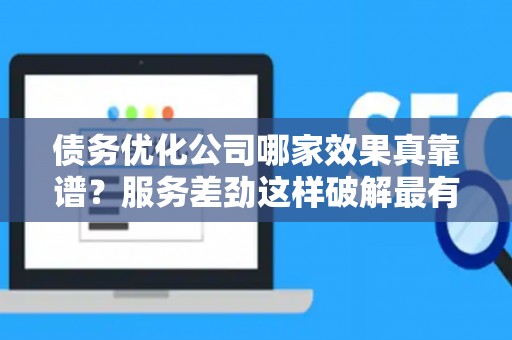 债务优化公司哪家效果真靠谱？服务差劲这样破解最有效