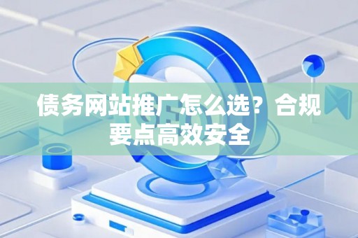 债务网站推广怎么选？合规要点高效安全