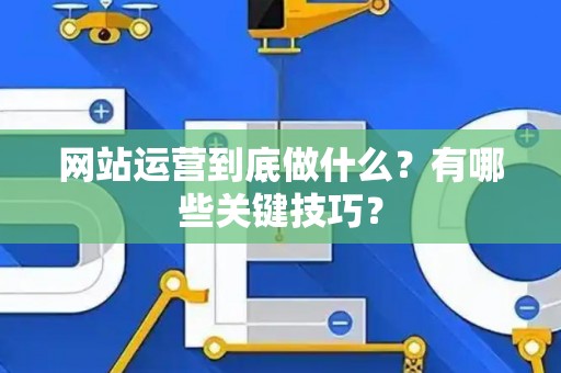 网站运营到底做什么？有哪些关键技巧？