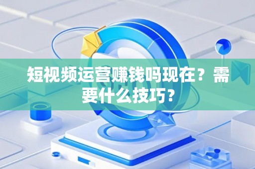 短视频运营赚钱吗现在？需要什么技巧？