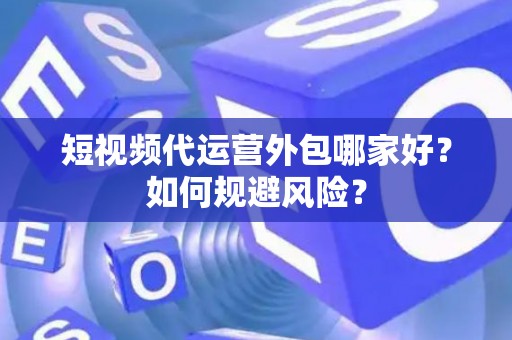 短视频代运营外包哪家好？如何规避风险？