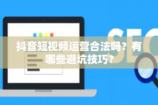 抖音短视频运营合法吗？有哪些避坑技巧？