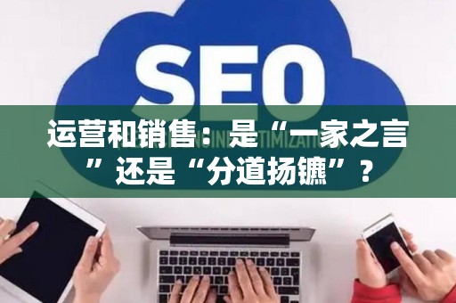 运营和销售：是“一家之言”还是“分道扬镳”？