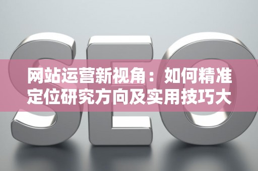 网站运营新视角：如何精准定位研究方向及实用技巧大放送