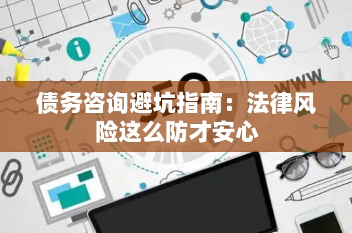 债务咨询避坑指南：法律风险这么防才安心