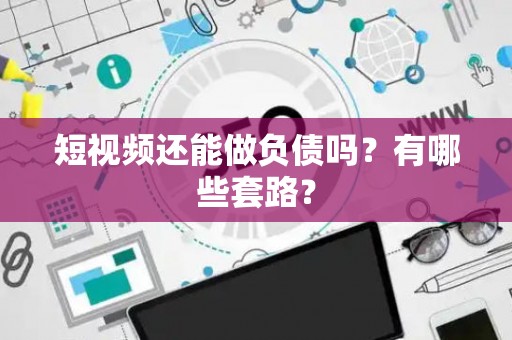短视频还能做负债吗？有哪些套路？