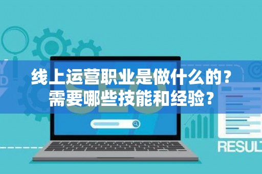 线上运营职业是做什么的？需要哪些技能和经验？