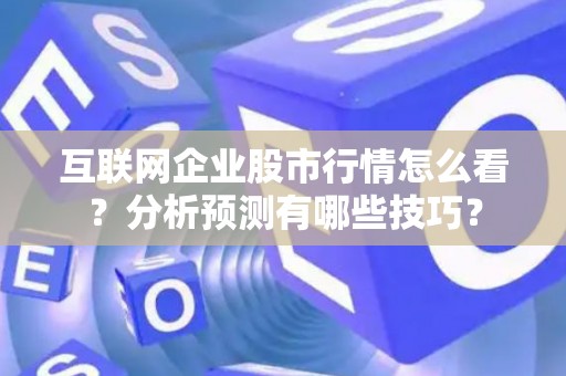 互联网企业股市行情怎么看？分析预测有哪些技巧？