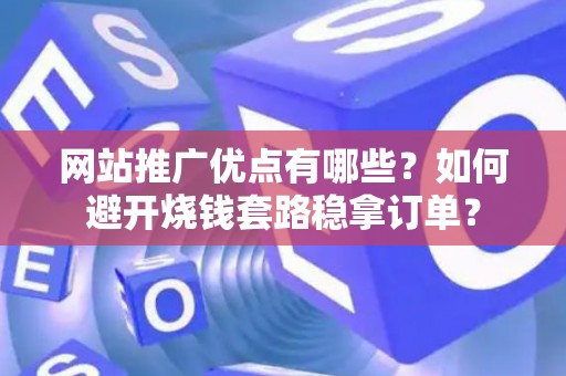 网站推广优点有哪些？如何避开烧钱套路稳拿订单？