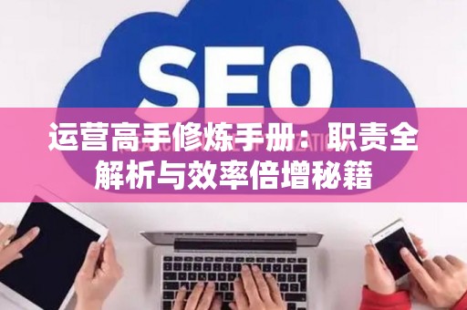 运营高手修炼手册：职责全解析与效率倍增秘籍