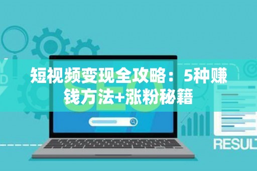 短视频变现全攻略：5种赚钱方法+涨粉秘籍