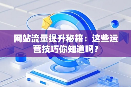 网站流量提升秘籍：这些运营技巧你知道吗？