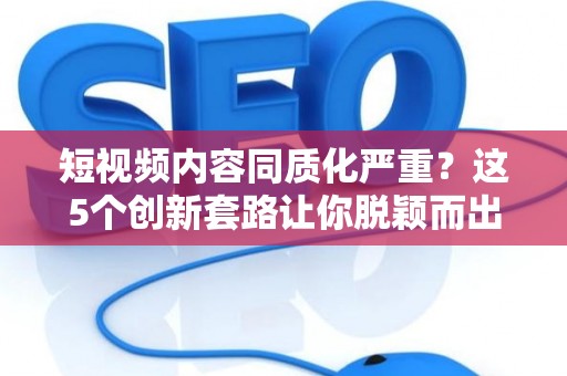 短视频内容同质化严重？这5个创新套路让你脱颖而出