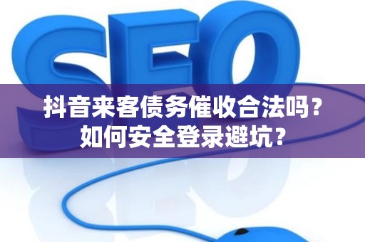 抖音来客债务催收合法吗？如何安全登录避坑？