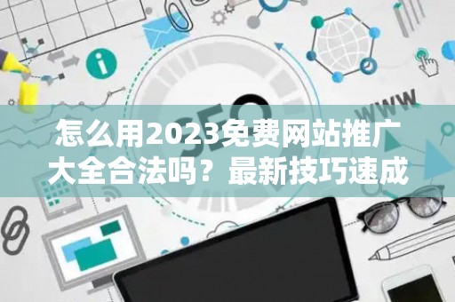 怎么用2023免费网站推广大全合法吗？最新技巧速成有哪些？