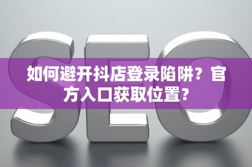 如何避开抖店登录陷阱?官方入口获取位置? 如何避开抖店登录陷阱?官方入口获取位置?