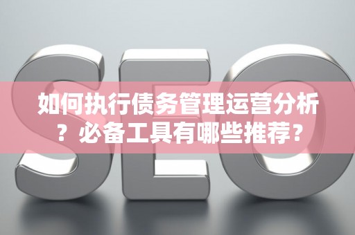 如何执行债务管理运营分析？必备工具有哪些推荐？