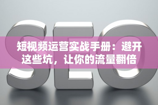 短视频运营实战手册：避开这些坑，让你的流量翻倍