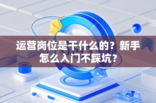 运营岗位是干什么的？新手怎么入门不踩坑？