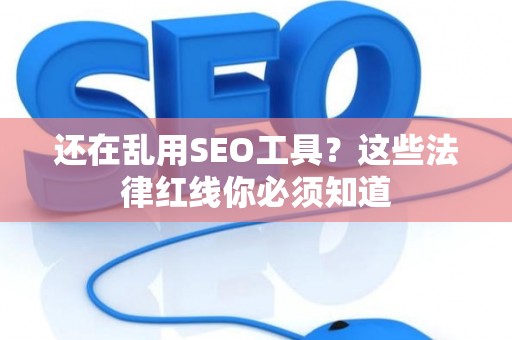 还在乱用SEO工具?这些法律红线你必须知道 还在乱用SEO工具?这些法律红线你必须知道