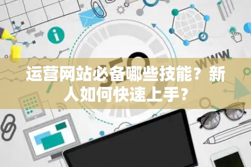运营网站必备哪些技能？新人如何快速上手？