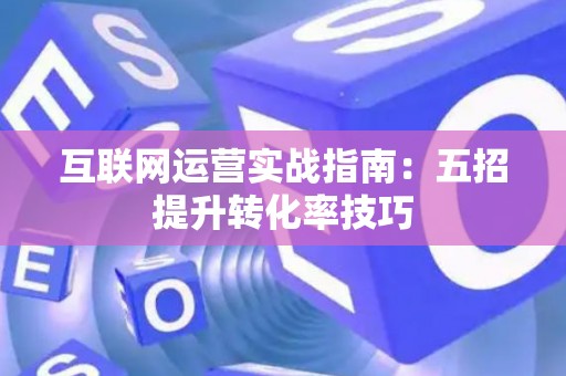 互联网运营实战指南：五招提升转化率技巧