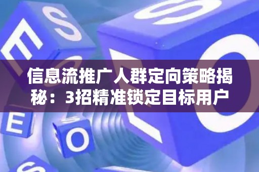 信息流推广人群定向策略揭秘：3招精准锁定目标用户