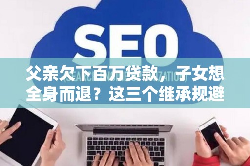 父亲欠下百万贷款，子女想全身而退？这三个继承规避技巧真能不背锅？