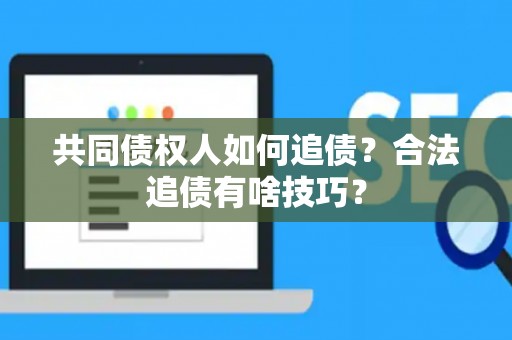 共同债权人如何追债？合法追债有啥技巧？