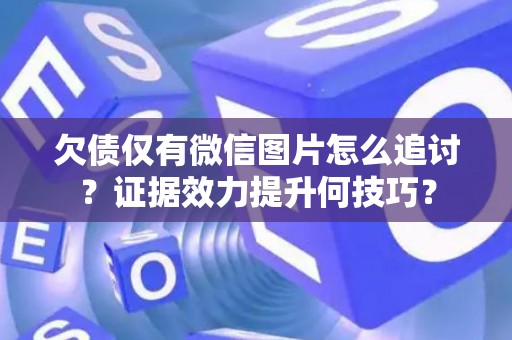 欠债仅有微信图片怎么追讨？证据效力提升何技巧？
