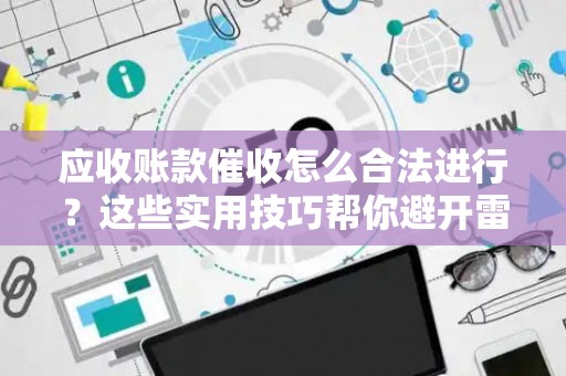 应收账款催收怎么合法进行？这些实用技巧帮你避开雷区