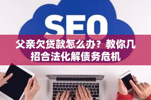 父亲欠贷款怎么办？教你几招合法化解债务危机