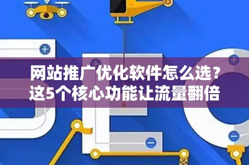 网站推广优化软件怎么选？这5个核心功能让流量翻倍