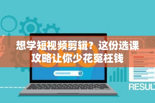 想学短视频剪辑？这份选课攻略让你少花冤枉钱